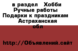  в раздел : Хобби. Ручные работы » Подарки к праздникам . Астраханская обл.